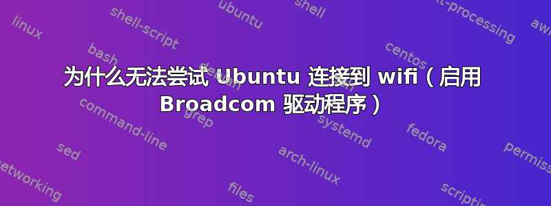 为什么无法尝试 Ubuntu 连接到 wifi（启用 Broadcom 驱动程序）