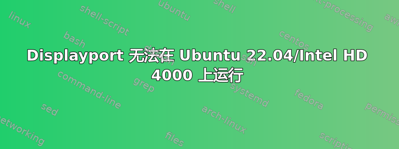 Displayport 无法在 Ubuntu 22.04/Intel HD 4000 上运行