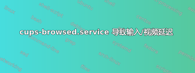 cups-browsed.service 导致输入/视频延迟