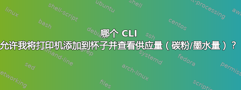 哪个 CLI 允许我将打印机添加到杯子并查看供应量（碳粉/墨水量）？