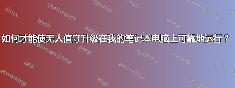 如何才能使无人值守升级在我的笔记本电脑上可靠地运行？