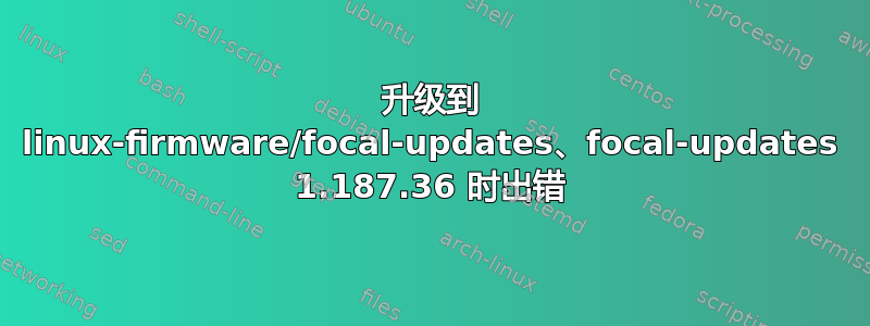 升级到 linux-firmware/focal-updates、focal-updates 1.187.36 时出错