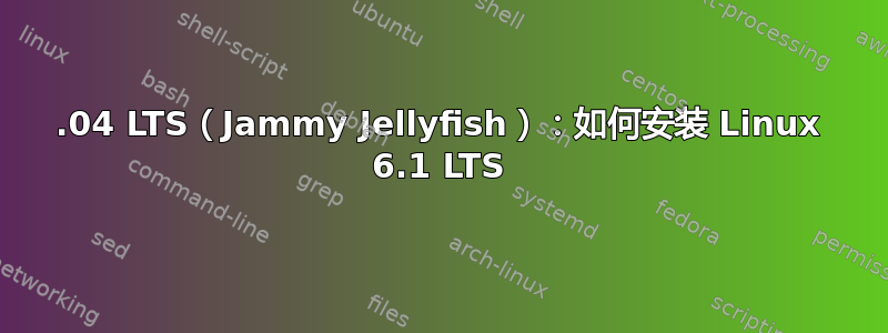 22.04 LTS（Jammy Jellyfish）：如何安装 Linux 6.1 LTS