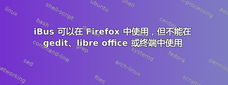 iBus 可以在 Firefox 中使用，但不能在 gedit、libre office 或终端中使用