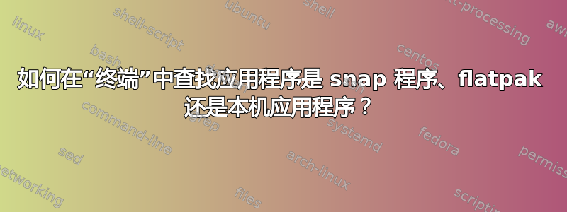 如何在“终端”中查找应用程序是 snap 程序、flatpak 还是本机应用程序？