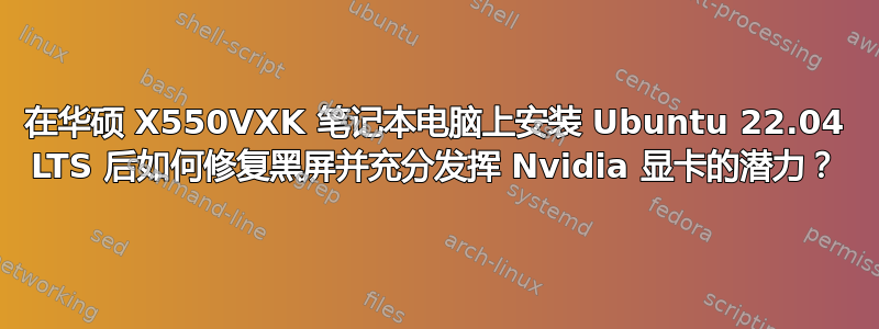 在华硕 X550VXK 笔记本电脑上安装 Ubuntu 22.04 LTS 后如何修复黑屏并充分发挥 Nvidia 显卡的潜力？