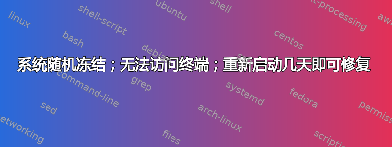 系统随机冻结；无法访问终端；重新启动几天即可修复