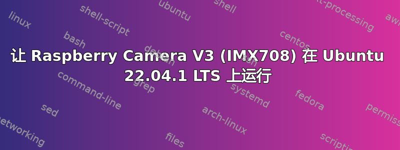 让 Raspberry Camera V3 (IMX708) 在 Ubuntu 22.04.1 LTS 上运行