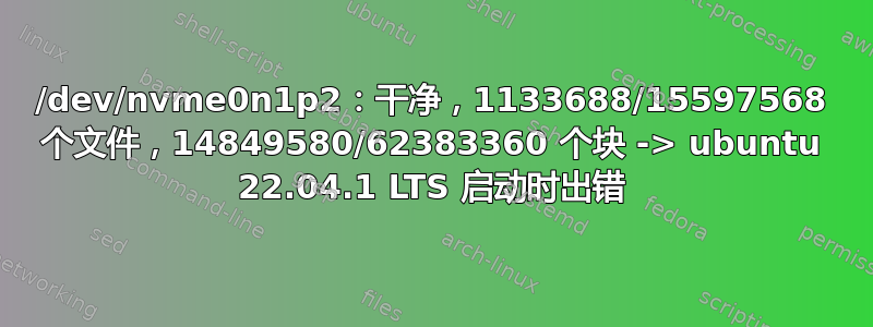 /dev/nvme0n1p2：干净，1133688/15597568 个文件，14849580/62383360 个块 -> ubuntu 22.04.1 LTS 启动时出错