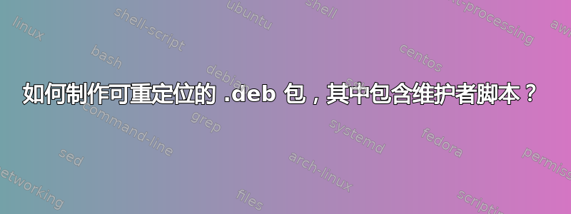 如何制作可重定位的 .deb 包，其中包含维护者脚本？