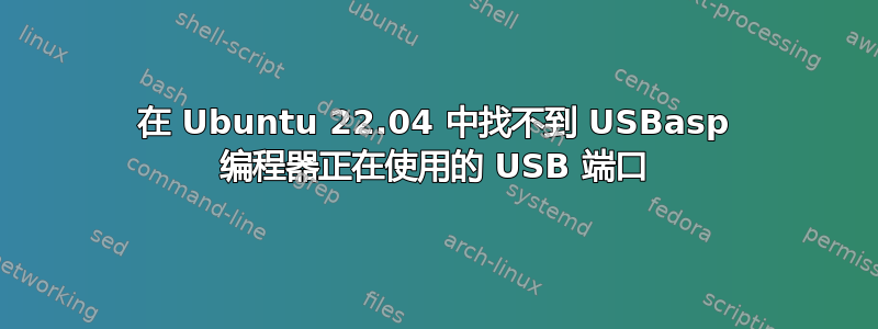 在 Ubuntu 22.04 中找不到 USBasp 编程器正在使用的 USB 端口