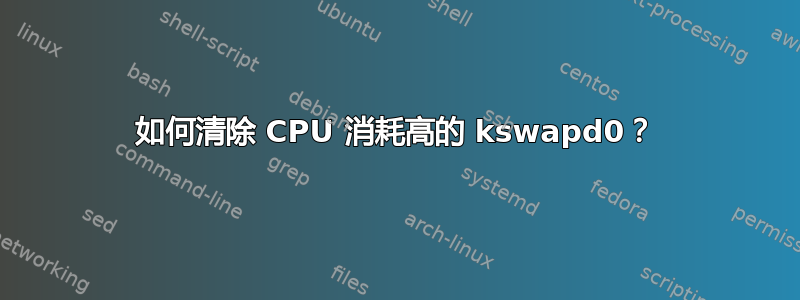 如何清除 CPU 消耗高的 kswapd0？