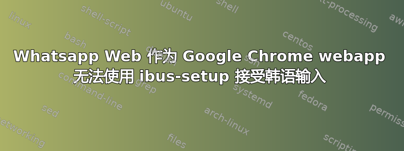 Whatsapp Web 作为 Google Chrome webapp 无法使用 ibus-setup 接受韩语输入