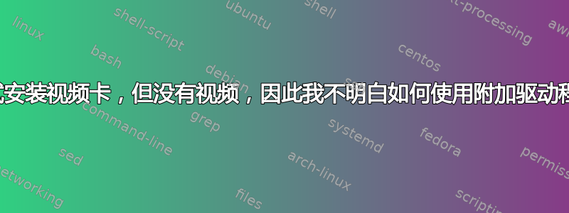 尝试安装视频卡，但没有视频，因此我不明白如何使用附加驱动程序