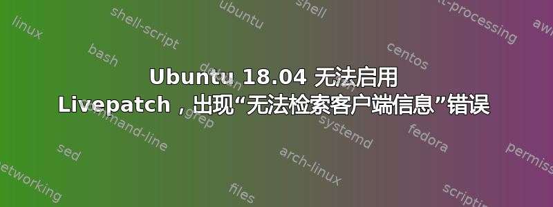 Ubuntu 18.04 无法启用 Livepatch，出现“无法检索客户端信息”错误