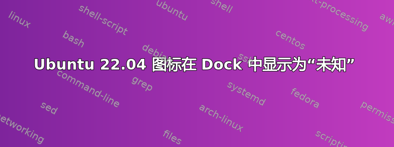 Ubuntu 22.04 图标在 Dock 中显示为“未知”