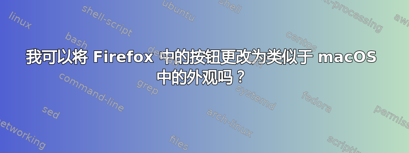 我可以将 Firefox 中的按钮更改为类似于 macOS 中的外观吗？