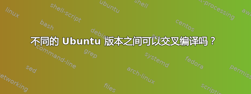 不同的 Ubuntu 版本之间可以交叉编译吗？