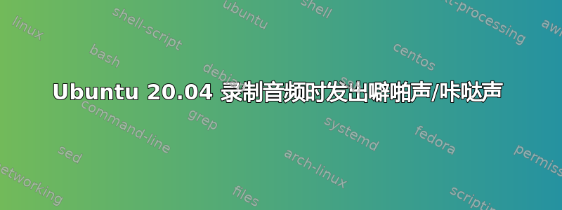 Ubuntu 20.04 录制音频时发出噼啪声/咔哒声