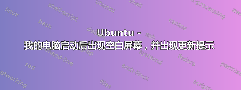 Ubuntu - 我的电脑启动后出现空白屏幕，并出现更新提示