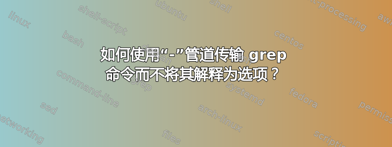 如何使用“-”管道传输 grep 命令而不将其解释为选项？