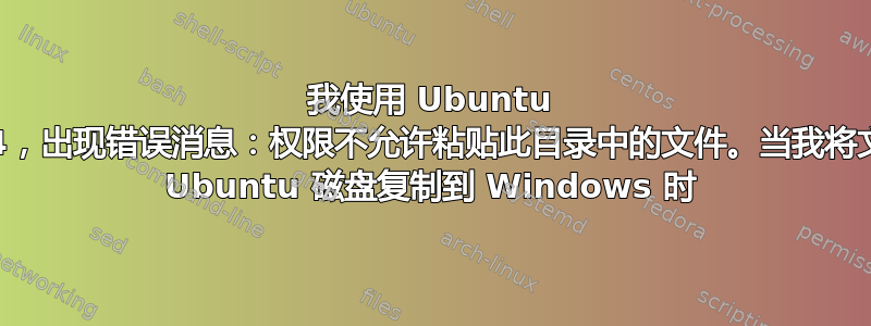 我使用 Ubuntu 22.04，出现错误消息：权限不允许粘贴此目录中的文件。当我将文件从 Ubuntu 磁盘复制到 Windows 时