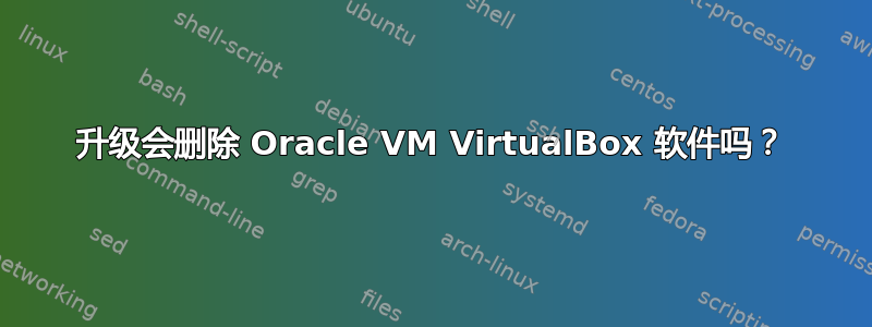 升级会删除 Oracle VM VirtualBox 软件吗？