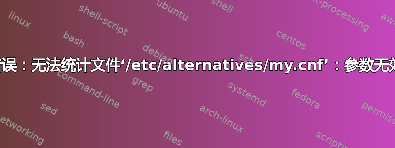 错误：无法统计文件‘/etc/alternatives/my.cnf’：参数无效