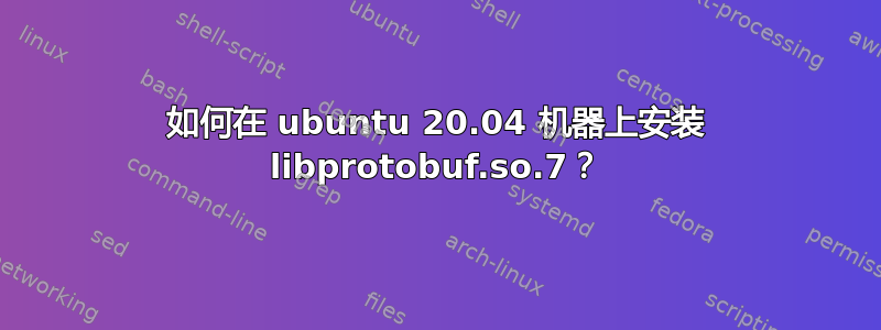 如何在 ubuntu 20.04 机器上安装 libprotobuf.so.7？