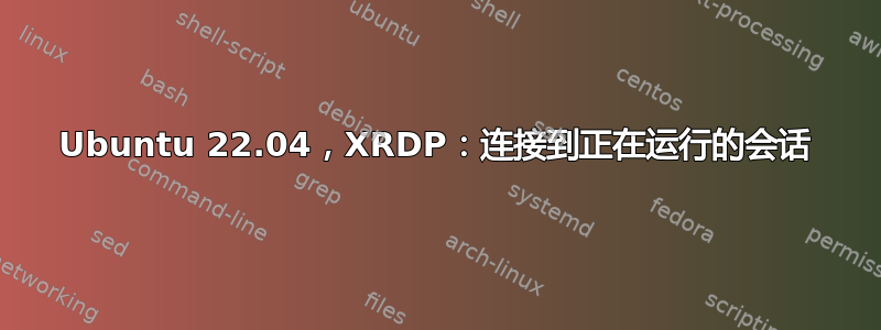 Ubuntu 22.04，XRDP：连接到正在运行的会话