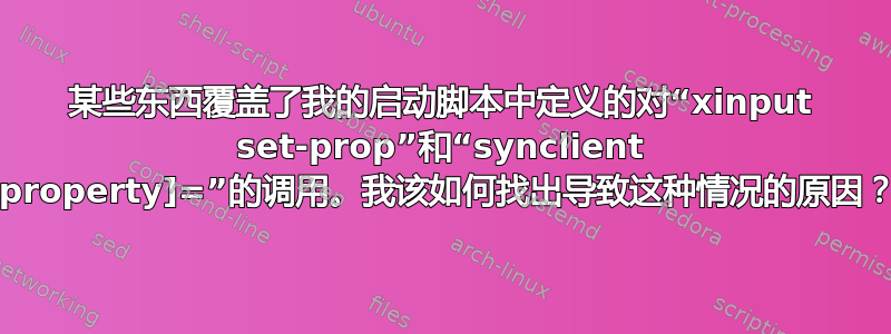 某些东西覆盖了我的启动脚本中定义的对“xinput set-prop”和“synclient [property]=”的调用。我该如何找出导致这种情况的原因？