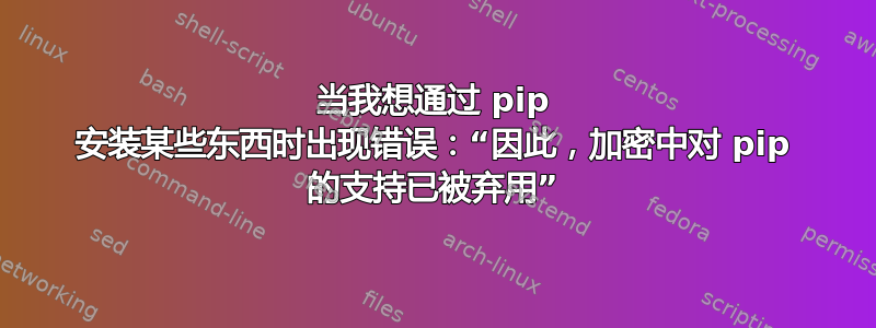 当我想通过 pip 安装某些东西时出现错误：“因此，加密中对 pip 的支持已被弃用”