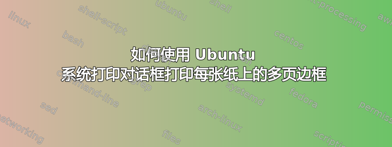 如何使用 Ubuntu 系统打印对话框打印每张纸上的多页边框