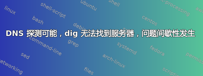 DNS 探测可能，dig 无法找到服务器，问题间歇性发生