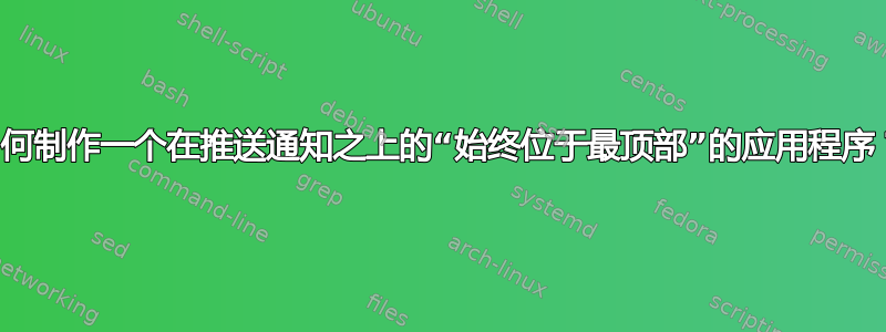 如何制作一个在推送通知之上的“始终位于最顶部”的应用程序？