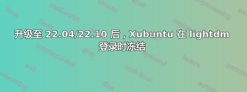 升级至 22.04/22.10 后，Xubuntu 在 lightdm 登录时冻结