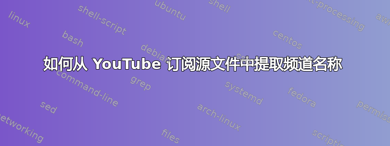 如何从 YouTube 订阅源文件中提取频道名称