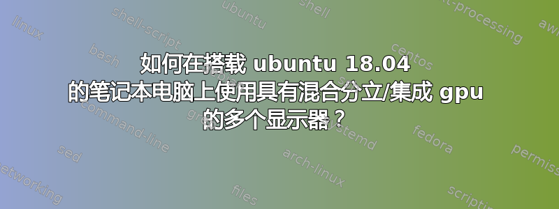 如何在搭载 ubuntu 18.04 的笔记本电脑上使用具有混合分立/集成 gpu 的多个显示器？