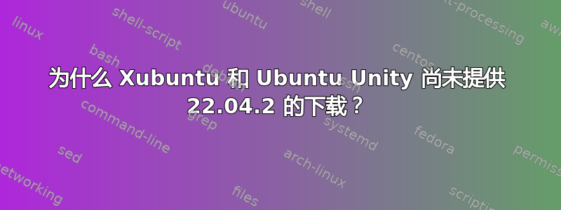 为什么 Xubuntu 和 Ubuntu Unity 尚未提供 22.04.2 的下载？