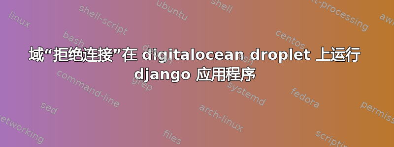 域“拒绝连接”在 digitalocean droplet 上运行 django 应用程序