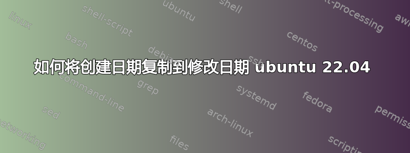 如何将创建日期复制到修改日期 ubuntu 22.04