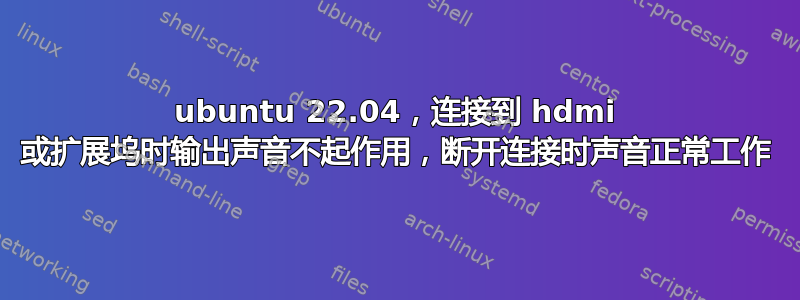 ubuntu 22.04，连接到 hdmi 或扩展坞时输出声音不起作用，断开连接时声音正常工作