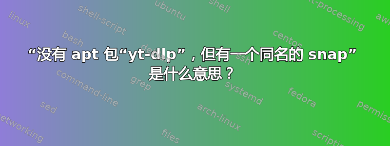 “没有 apt 包“yt-dlp”，但有一个同名的 snap” 是什么意思？