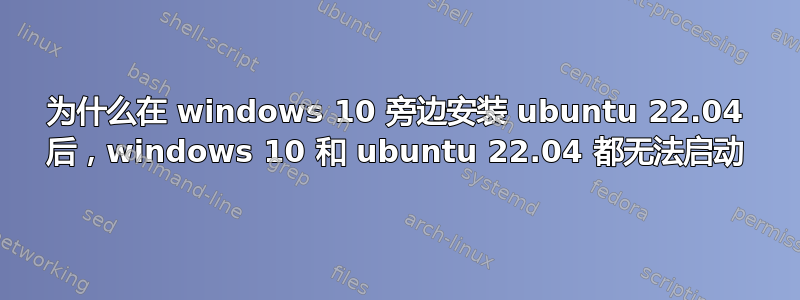 为什么在 windows 10 旁边安装 ubuntu 22.04 后，windows 10 和 ubuntu 22.04 都无法启动