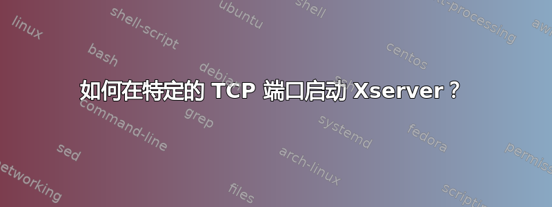 如何在特定的 TCP 端口启动 Xserver？