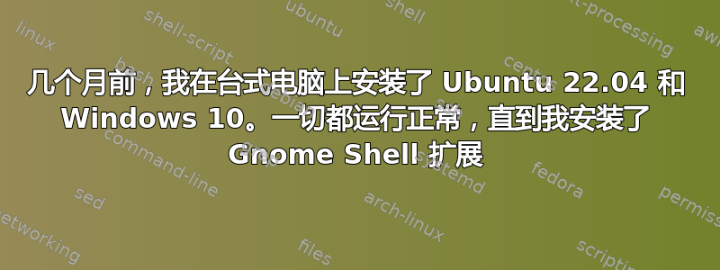 几个月前，我在台式电脑上安装了 Ubuntu 22.04 和 Windows 10。一切都运行正常，直到我安装了 Gnome Shell 扩展