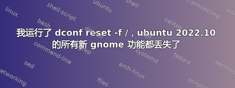 我运行了 dconf reset -f /，ubuntu 2022.10 的所有新 gnome 功能都丢失了