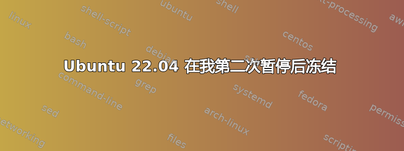 Ubuntu 22.04 在我第二次暂停后冻结