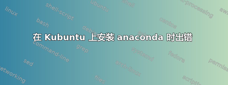 在 Kubuntu 上安装 anaconda 时出错