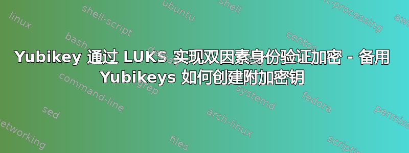 Yubikey 通过 LUKS 实现双因素身份验证加密 - 备用 Yubikeys 如何创建附加密钥